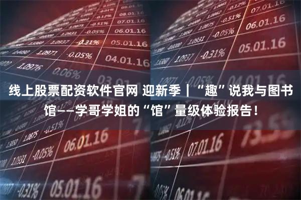 线上股票配资软件官网 迎新季｜“趣”说我与图书馆——学哥学姐的“馆”量级体验报告！