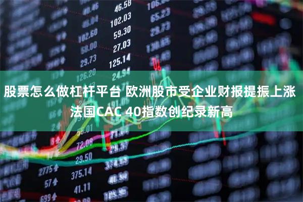 股票怎么做杠杆平台 欧洲股市受企业财报提振上涨 法国CAC 40指数创纪录新高