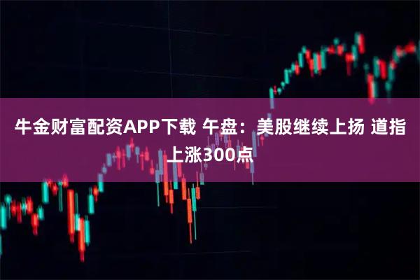 牛金财富配资APP下载 午盘：美股继续上扬 道指上涨300点
