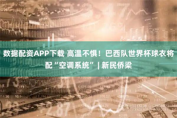 数据配资APP下载 高温不惧！巴西队世界杯球衣将配“空调系统” | 新民侨梁