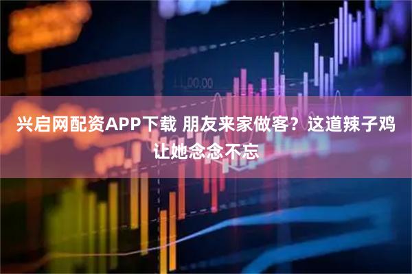 兴启网配资APP下载 朋友来家做客？这道辣子鸡让她念念不忘