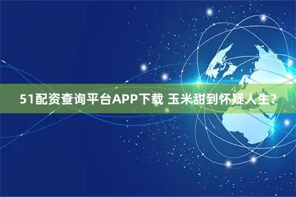 51配资查询平台APP下载 玉米甜到怀疑人生？