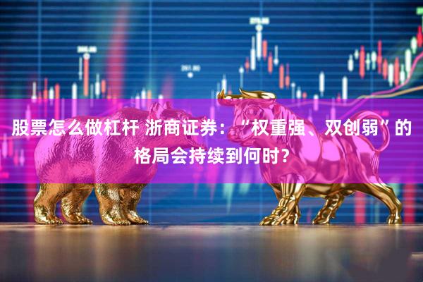 股票怎么做杠杆 浙商证券：“权重强、双创弱”的格局会持续到何时？
