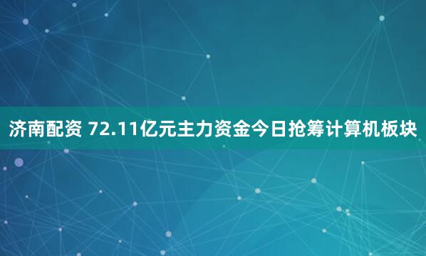 济南配资 72.11亿元主力资金今日抢筹计算机板块