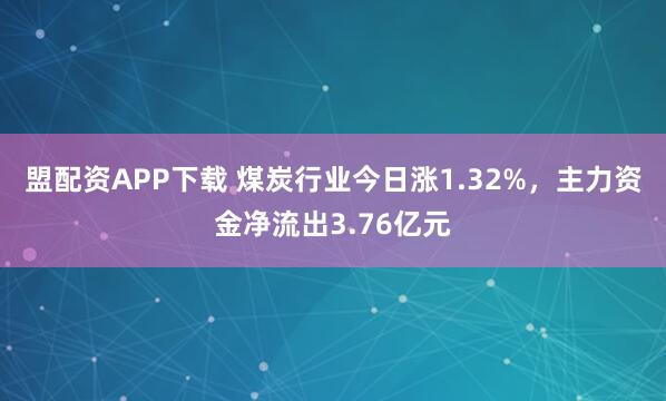 盟配资APP下载 煤炭行业今日涨1.32%，主力资金净流出3.76亿元