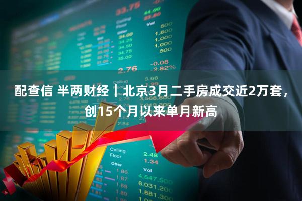 配查信 半两财经｜北京3月二手房成交近2万套，创15个月以来单月新高