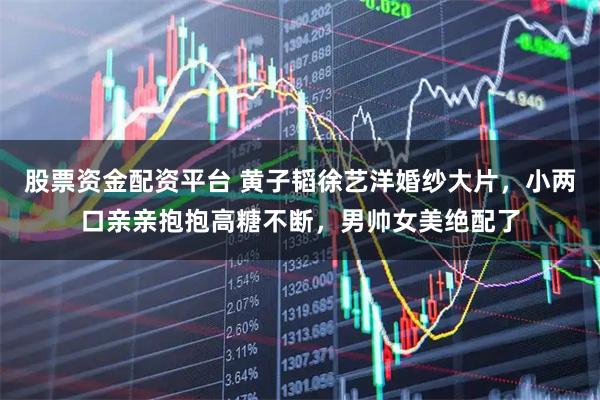 股票资金配资平台 黄子韬徐艺洋婚纱大片，小两口亲亲抱抱高糖不断，男帅女美绝配了